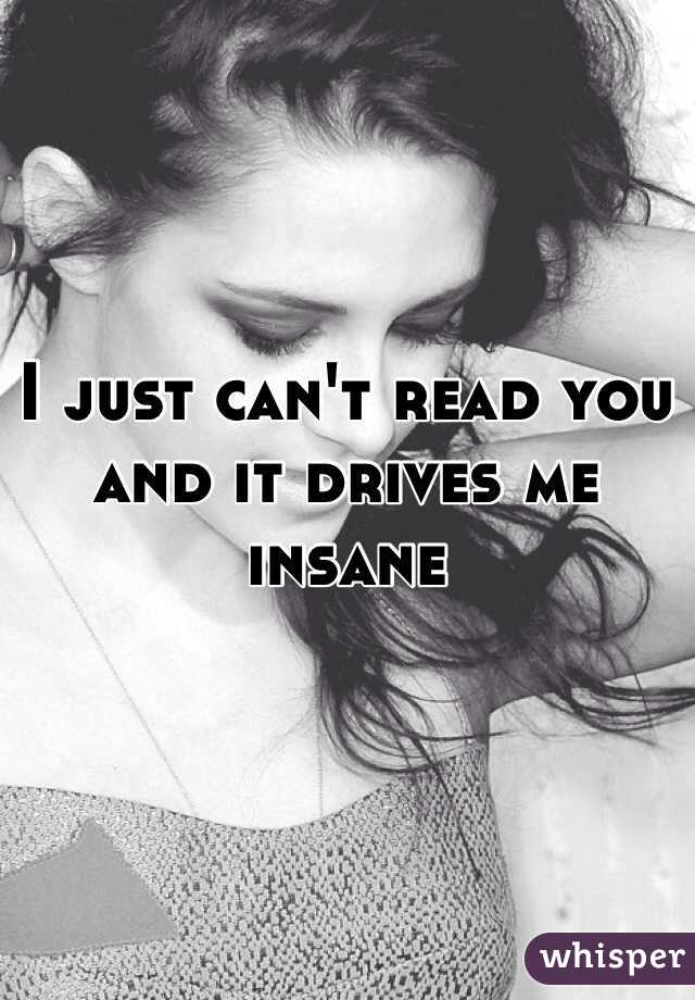 I just can't read you and it drives me insane