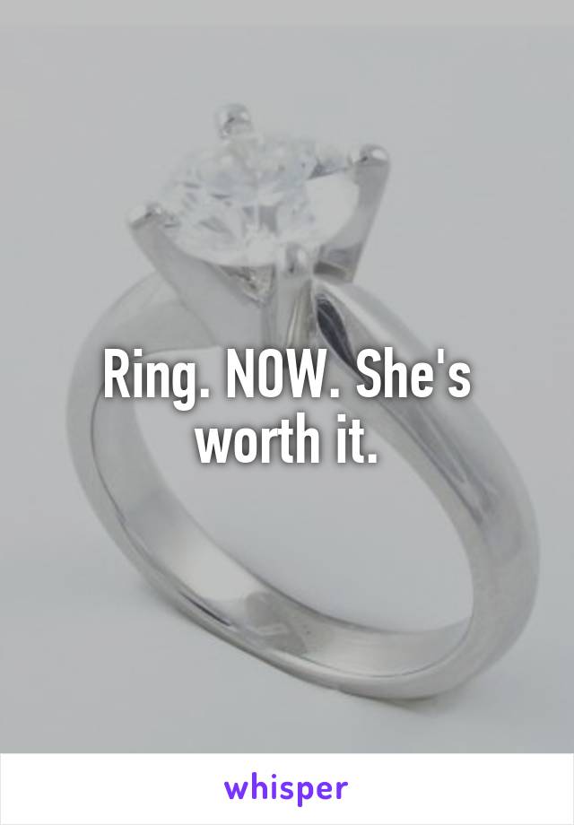 Ring. NOW. She's worth it.