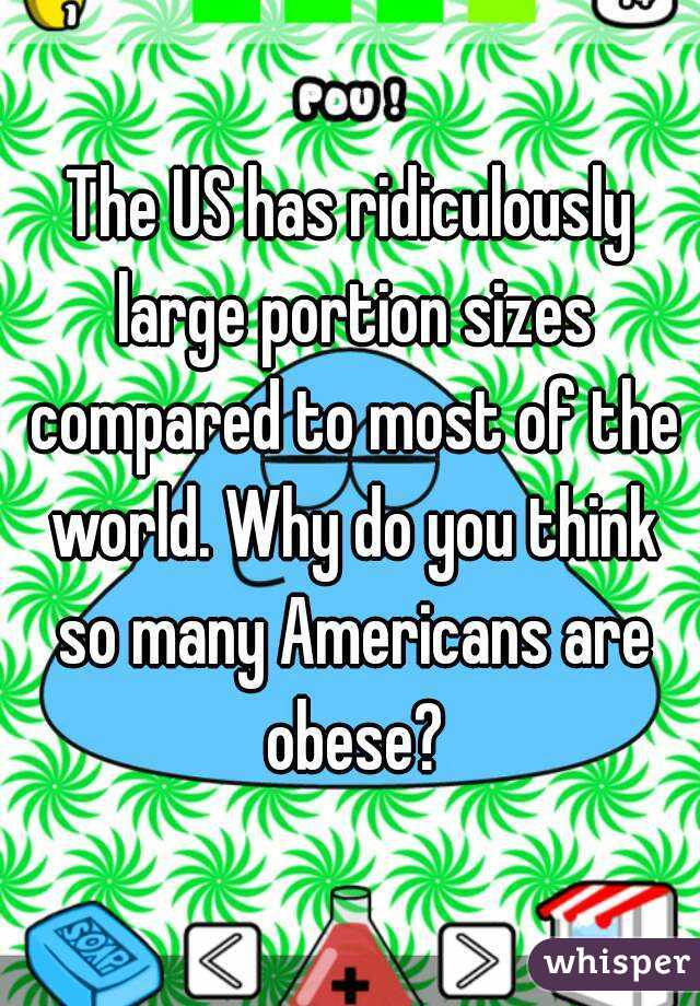 The US has ridiculously large portion sizes compared to most of the world. Why do you think so many Americans are obese?