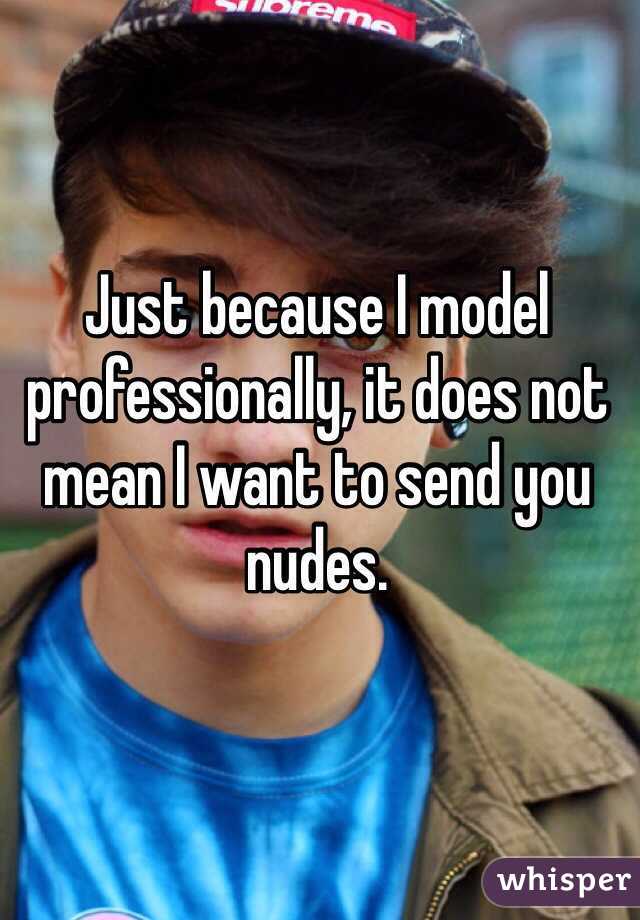 Just because I model professionally, it does not mean I want to send you nudes. 