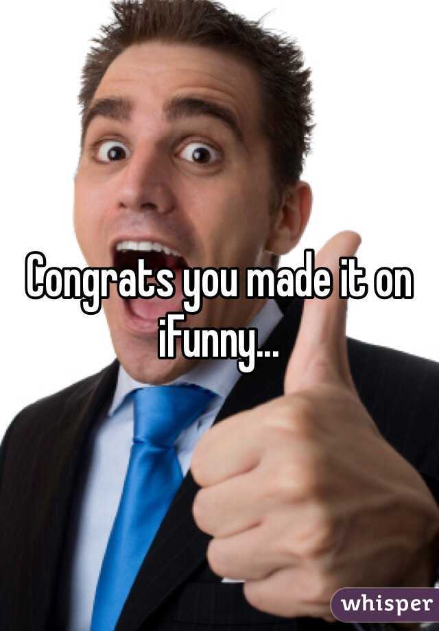 Congrats you made it on iFunny...