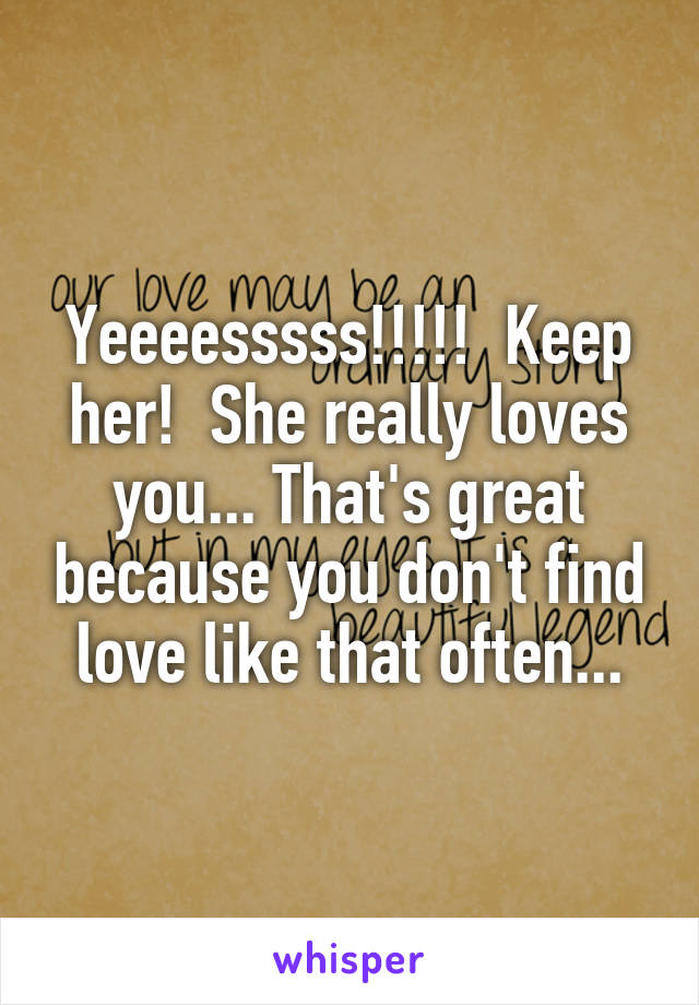 Yeeeesssss!!!!!  Keep her!  She really loves you... That's great because you don't find love like that often...