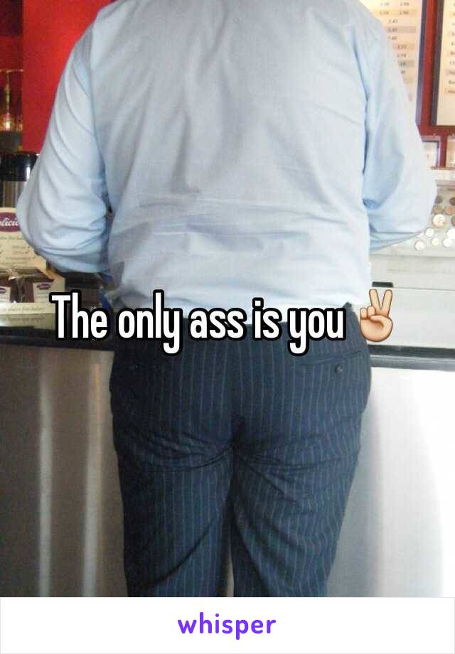 The only ass is you✌️