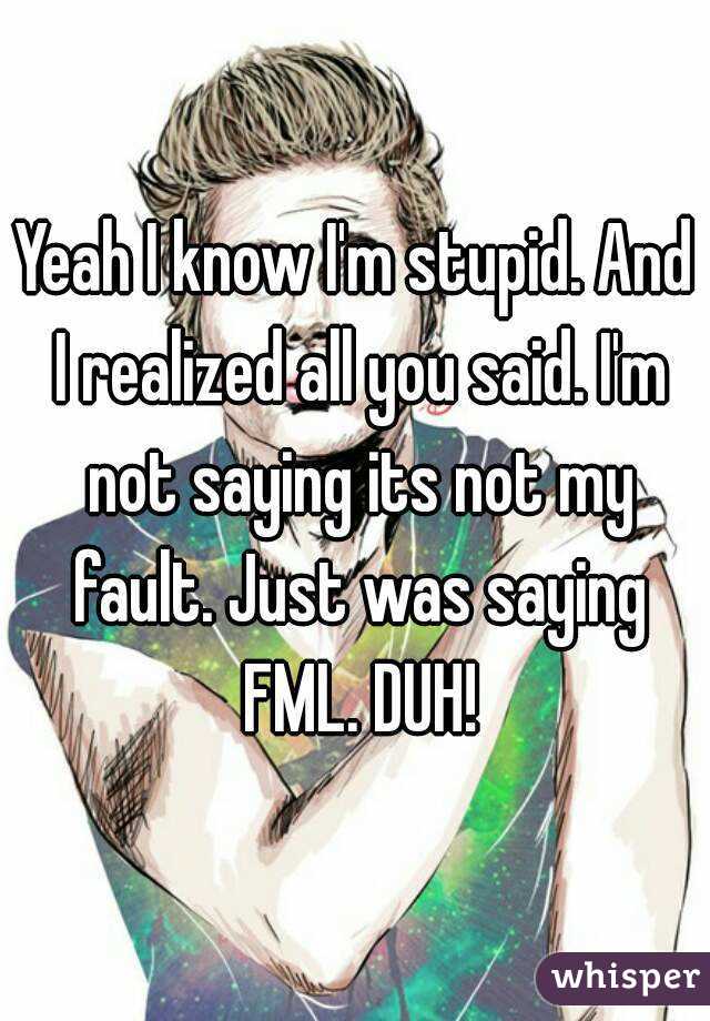 Yeah I know I'm stupid. And I realized all you said. I'm not saying its not my fault. Just was saying FML. DUH!