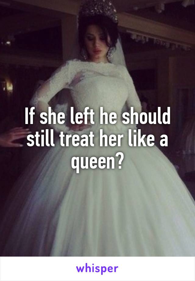 If she left he should still treat her like a queen?