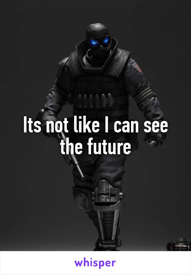 Its not like I can see the future