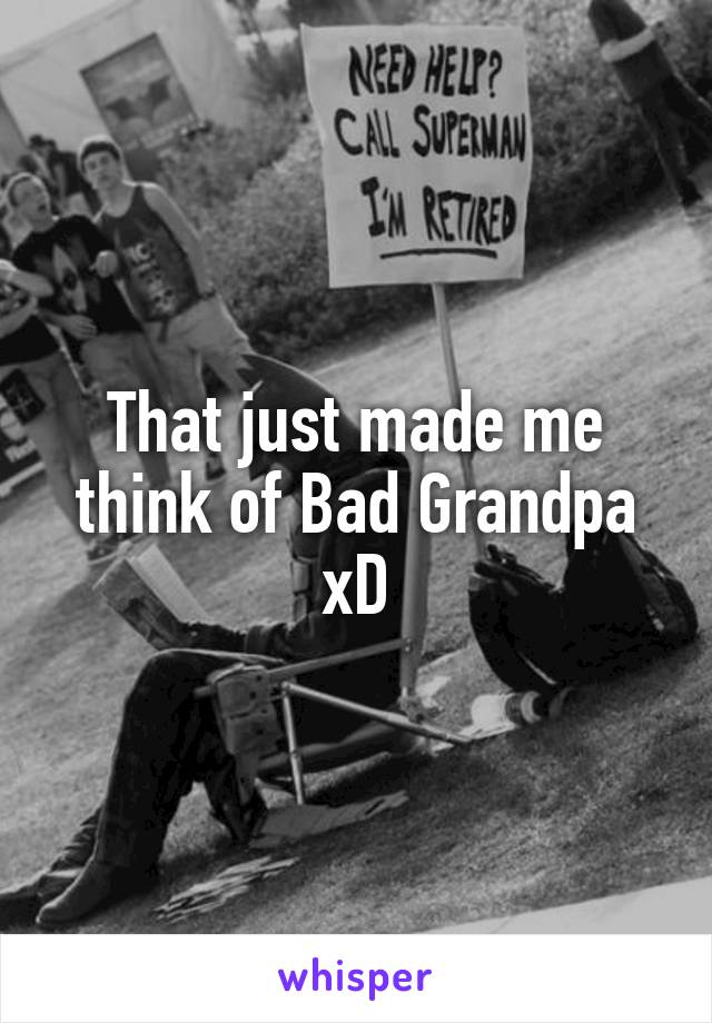 That just made me think of Bad Grandpa xD