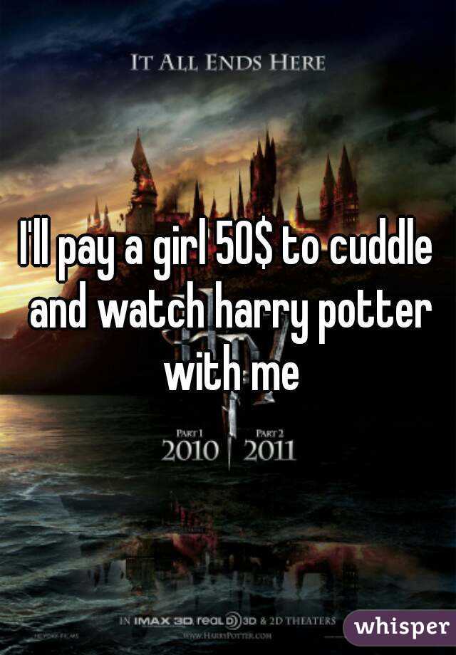 I'll pay a girl 50$ to cuddle and watch harry potter with me