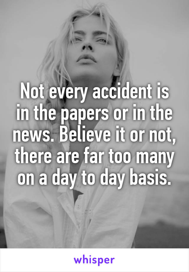 Not every accident is in the papers or in the news. Believe it or not, there are far too many on a day to day basis.