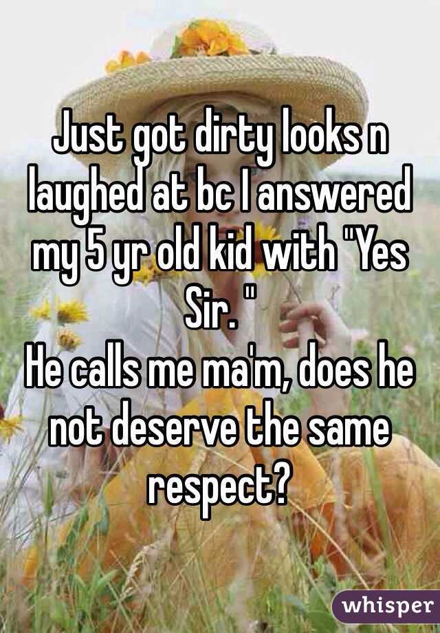 Just got dirty looks n laughed at bc I answered my 5 yr old kid with "Yes Sir. "
He calls me ma'm, does he not deserve the same respect? 