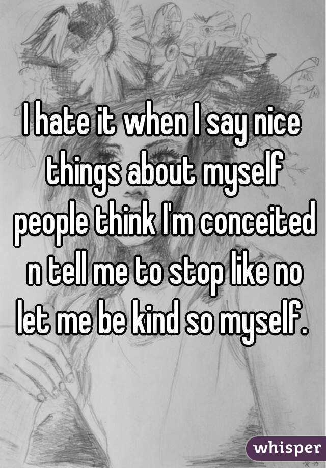 I hate it when I say nice things about myself people think I'm conceited n tell me to stop like no let me be kind so myself. 