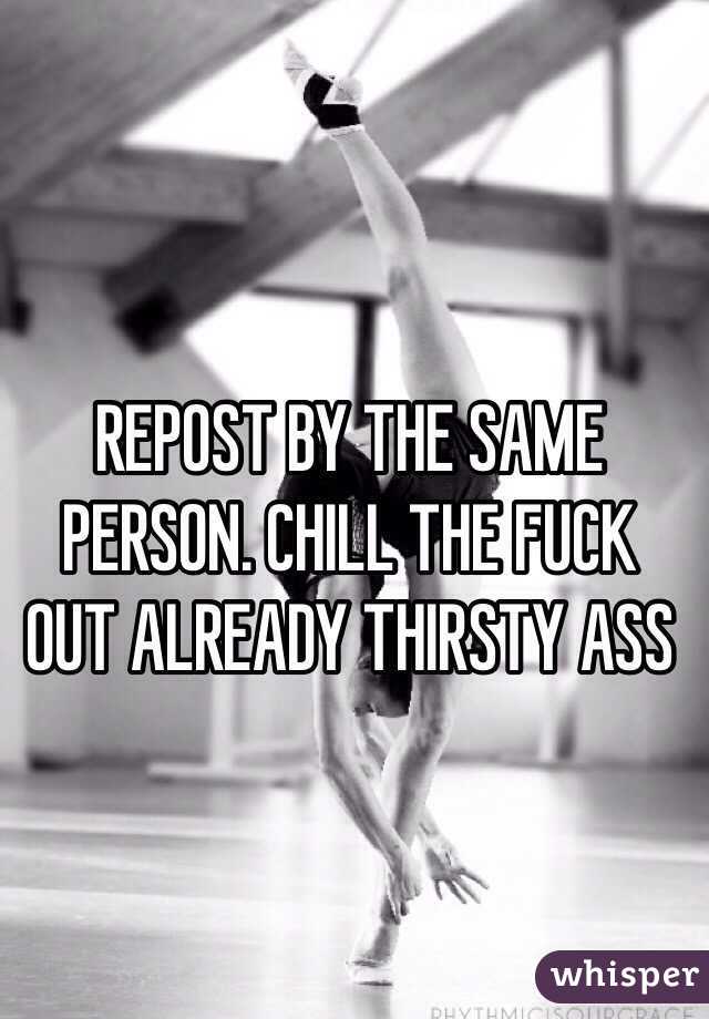 REPOST BY THE SAME PERSON. CHILL THE FUCK OUT ALREADY THIRSTY ASS