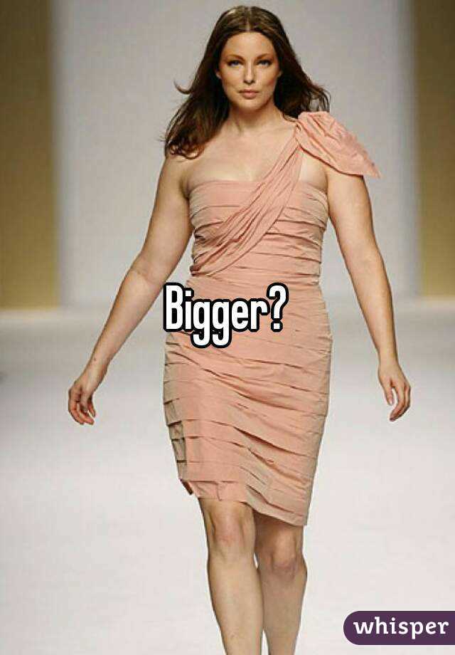 Bigger?