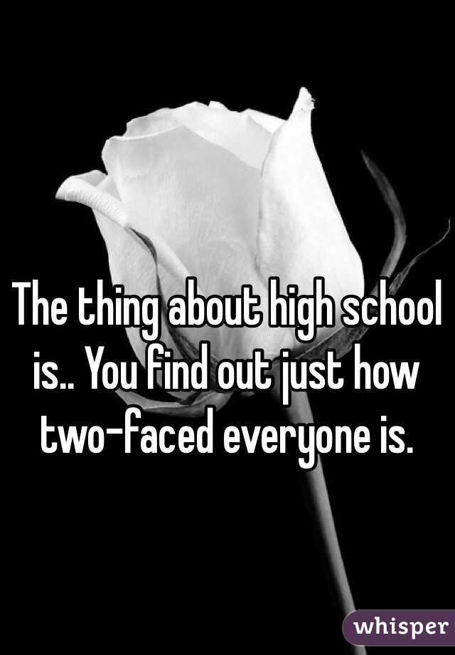 The thing about high school is.. You find out just how two-faced everyone is. 