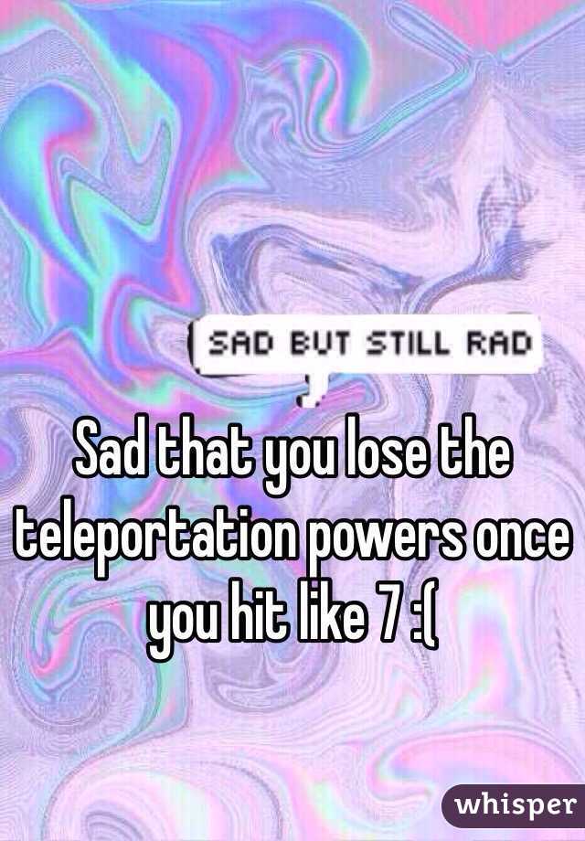 Sad that you lose the teleportation powers once you hit like 7 :( 