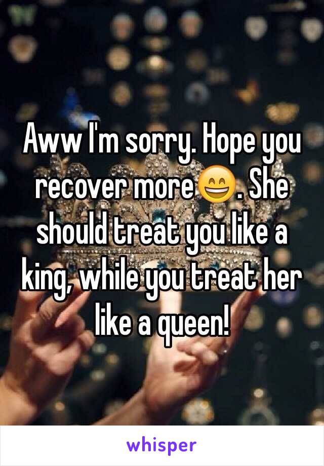 Aww I'm sorry. Hope you recover more😄. She should treat you like a king, while you treat her like a queen!