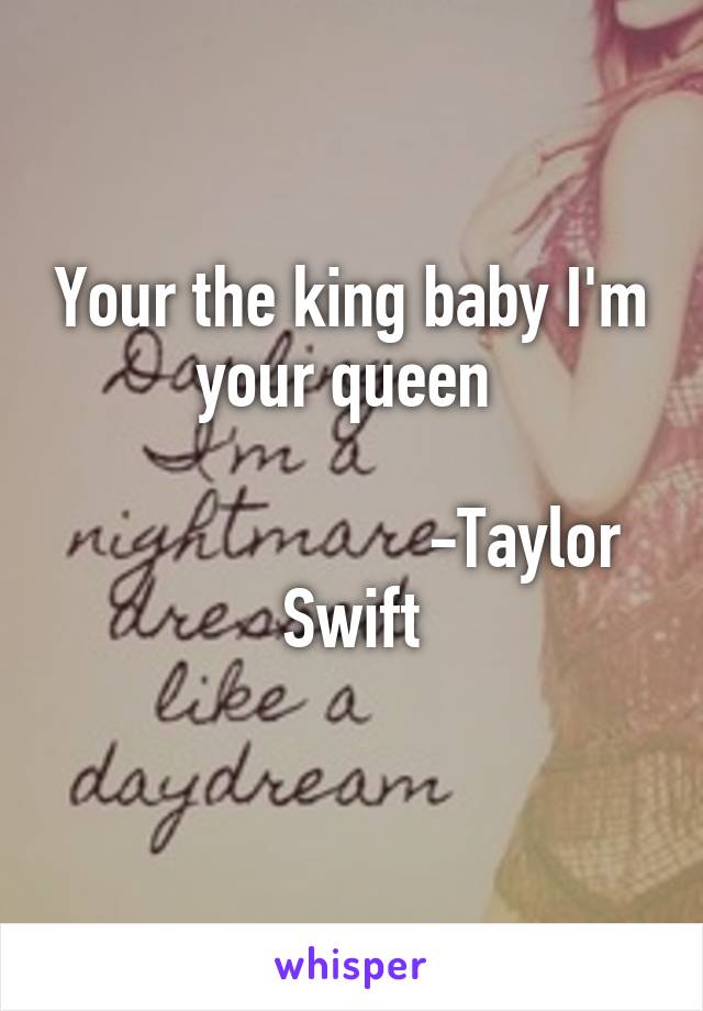 Your the king baby I'm your queen 

                     -Taylor Swift
