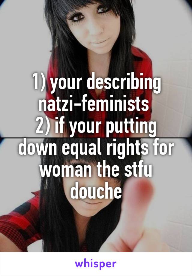 1) your describing natzi-feminists 
2) if your putting down equal rights for woman the stfu douche