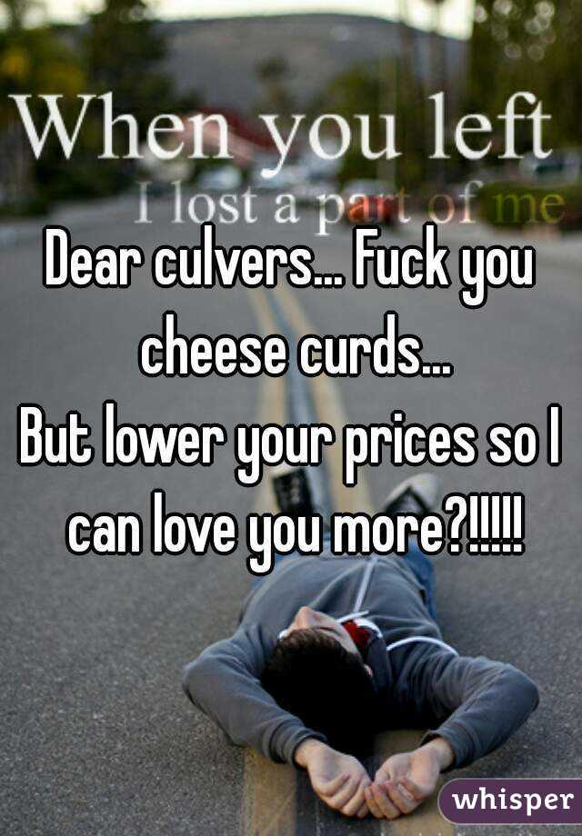 Dear culvers... Fuck you cheese curds...
But lower your prices so I can love you more?!!!!!