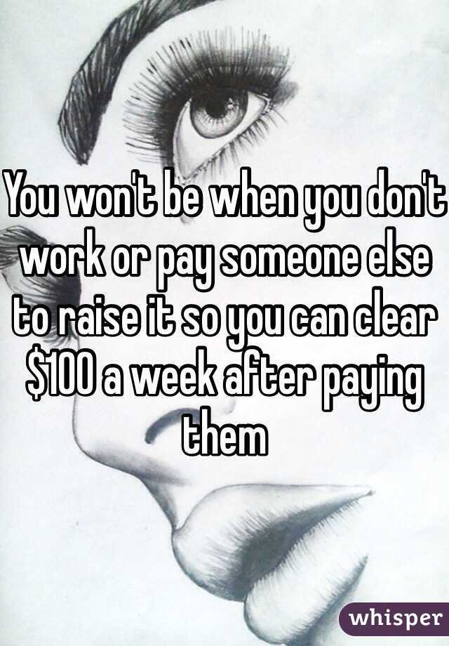 You won't be when you don't work or pay someone else to raise it so you can clear $100 a week after paying them