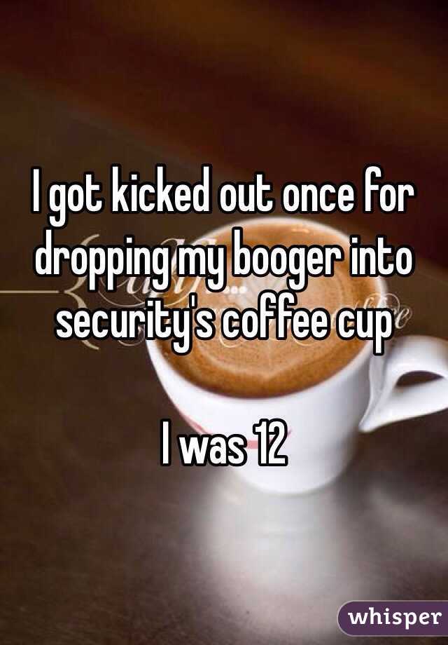 I got kicked out once for dropping my booger into security's coffee cup

I was 12