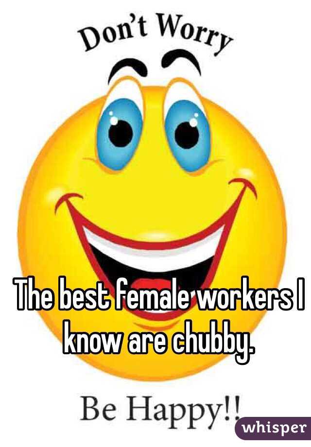 The best female workers I know are chubby.