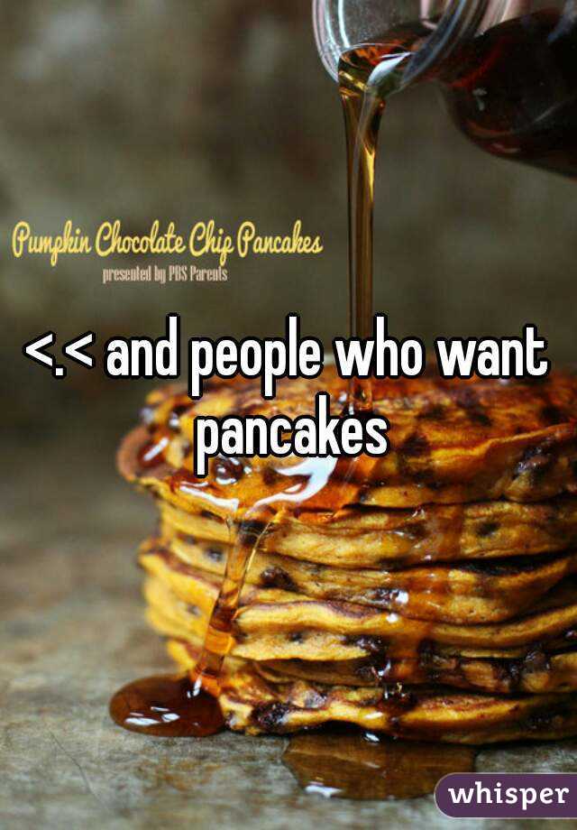 <.< and people who want pancakes