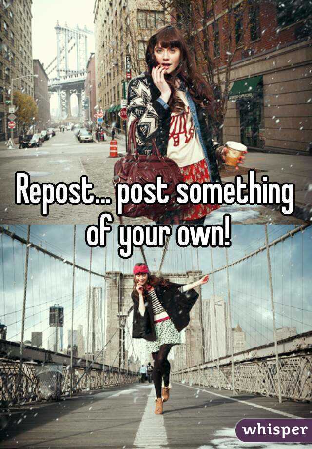 Repost... post something of your own!