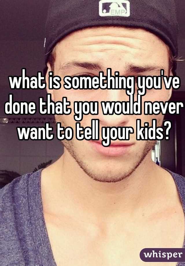 what is something you've done that you would never want to tell your kids?