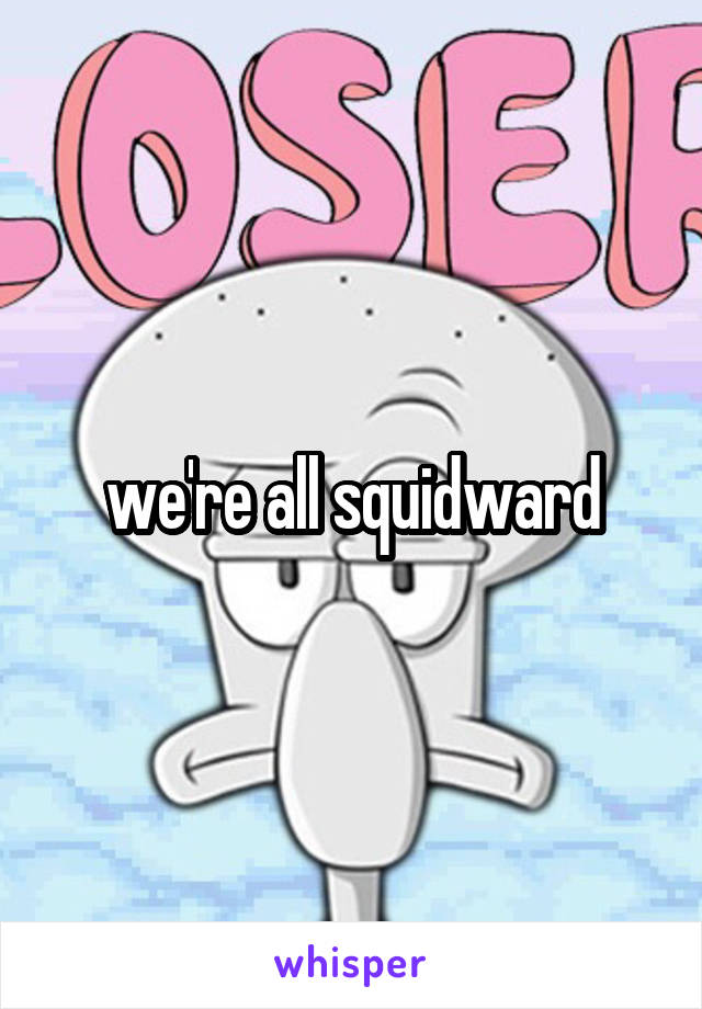 we're all squidward