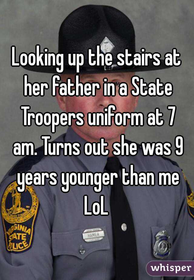 Looking up the stairs at her father in a State Troopers uniform at 7 am. Turns out she was 9 years younger than me LoL 