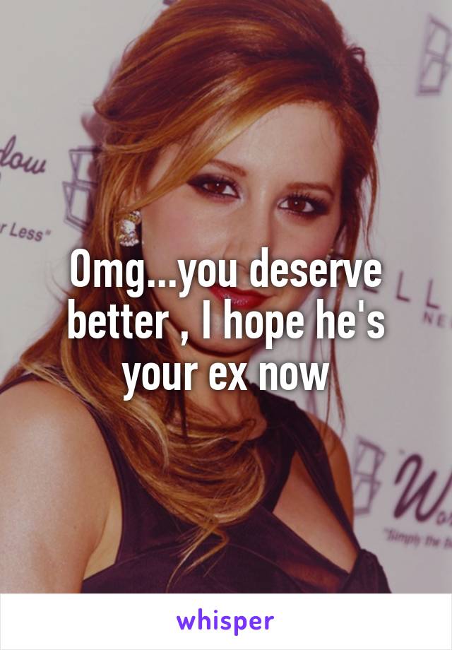 Omg...you deserve better , I hope he's your ex now