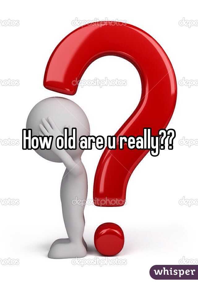 How old are u really??
