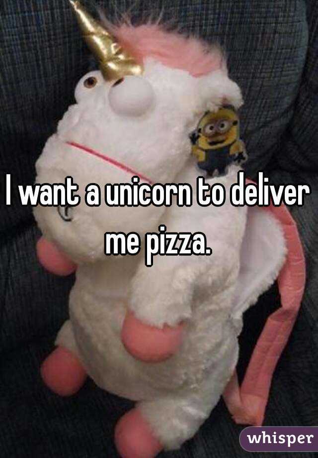 I want a unicorn to deliver me pizza. 