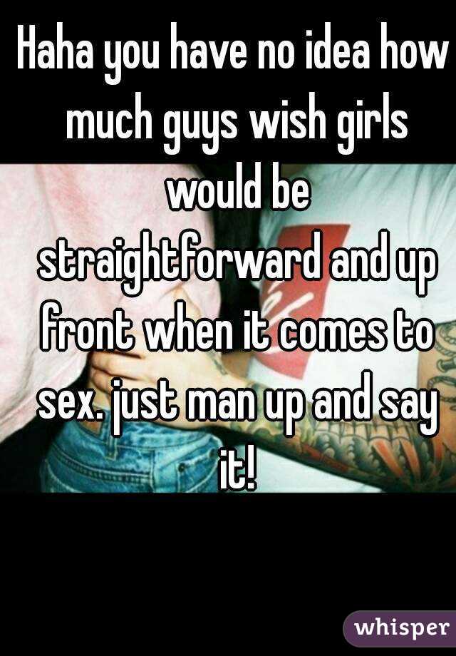 Haha you have no idea how much guys wish girls would be straightforward and up front when it comes to sex. just man up and say it!