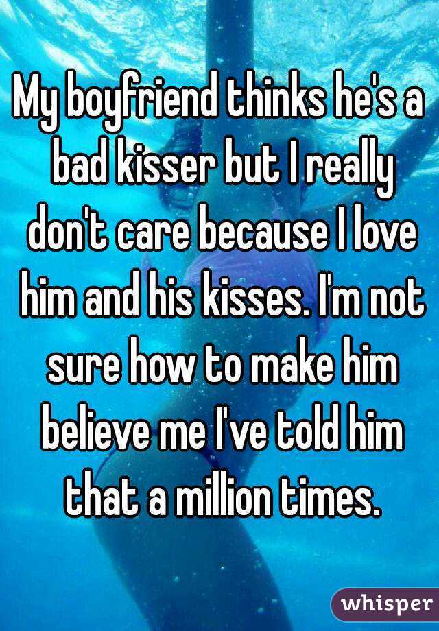 My boyfriend thinks he's a bad kisser but I really don't care because I love him and his kisses. I'm not sure how to make him believe me I've told him that a million times.