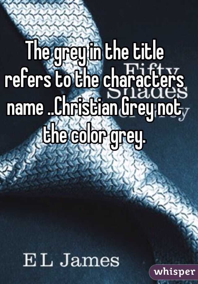 The grey in the title refers to the characters name ..Christian Grey not the color grey.