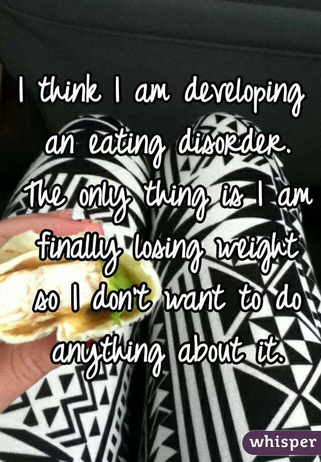 I think I am developing an eating disorder. The only thing is I am finally losing weight so I don't want to do anything about it.