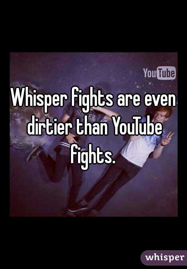 Whisper fights are even dirtier than YouTube fights. 