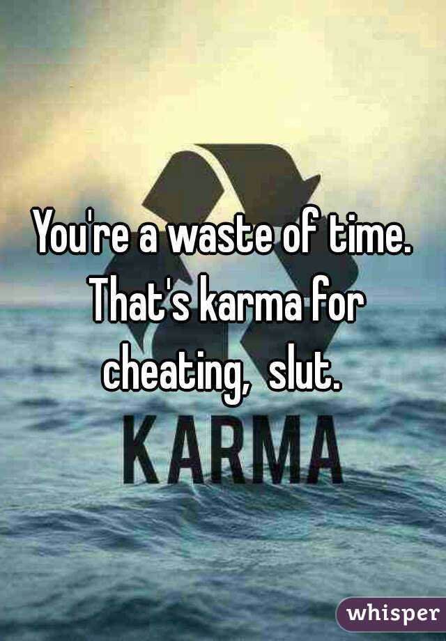 You're a waste of time. That's karma for cheating,  slut. 
