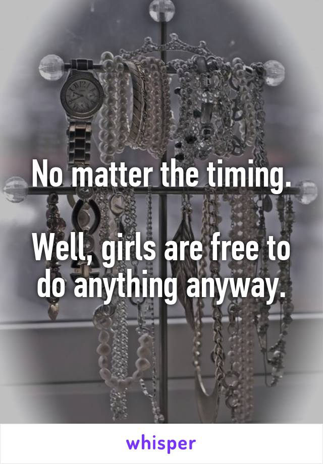 No matter the timing.

Well, girls are free to do anything anyway.