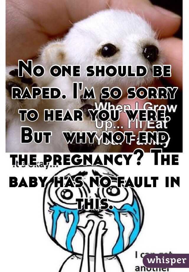 No one should be raped. I'm so sorry to hear you were. But  why not end the pregnancy? The baby has no fault in this.
