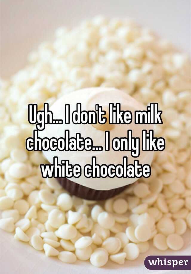 Ugh... I don't like milk chocolate... I only like white chocolate 