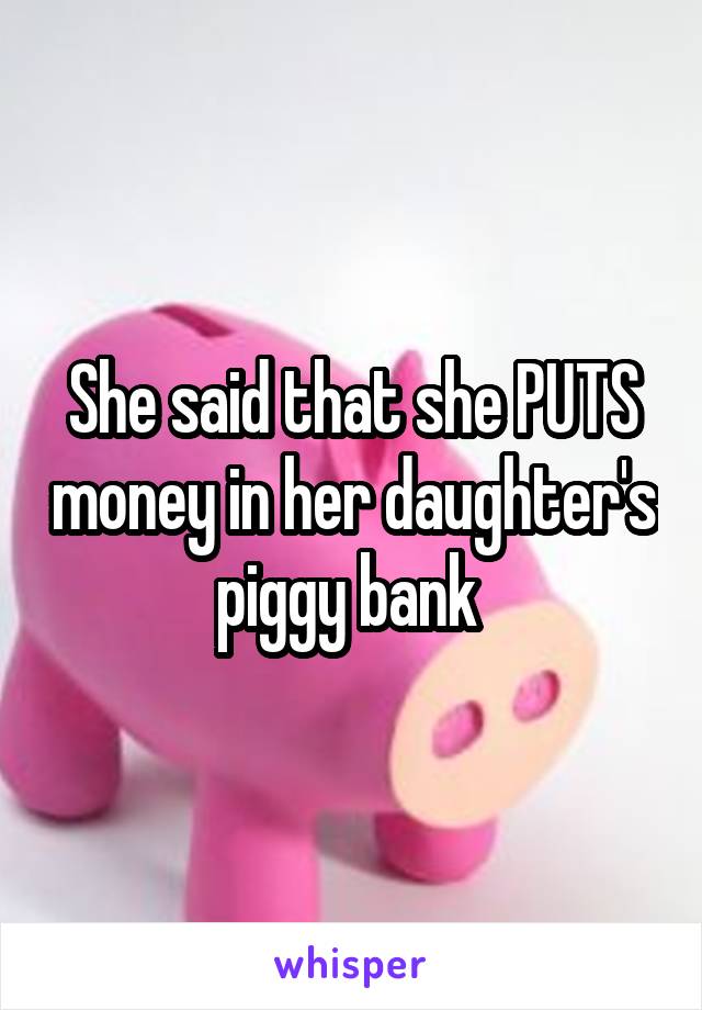 She said that she PUTS money in her daughter's piggy bank 