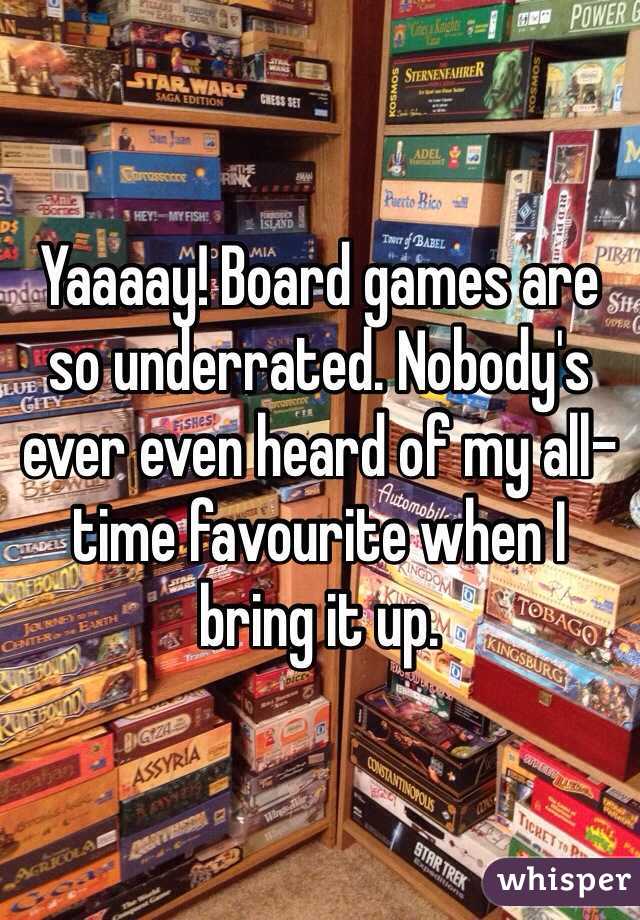 Yaaaay! Board games are so underrated. Nobody's ever even heard of my all-time favourite when I bring it up.
