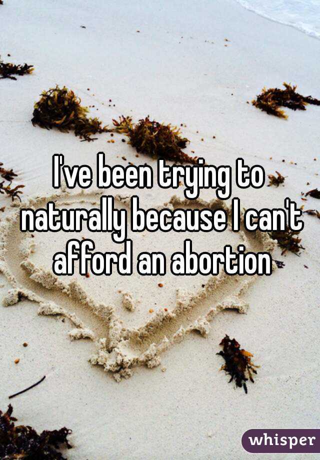 I've been trying to naturally because I can't afford an abortion