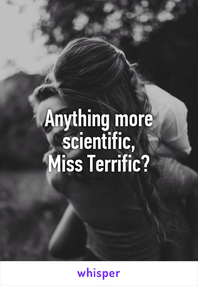 Anything more scientific,
Miss Terrific?