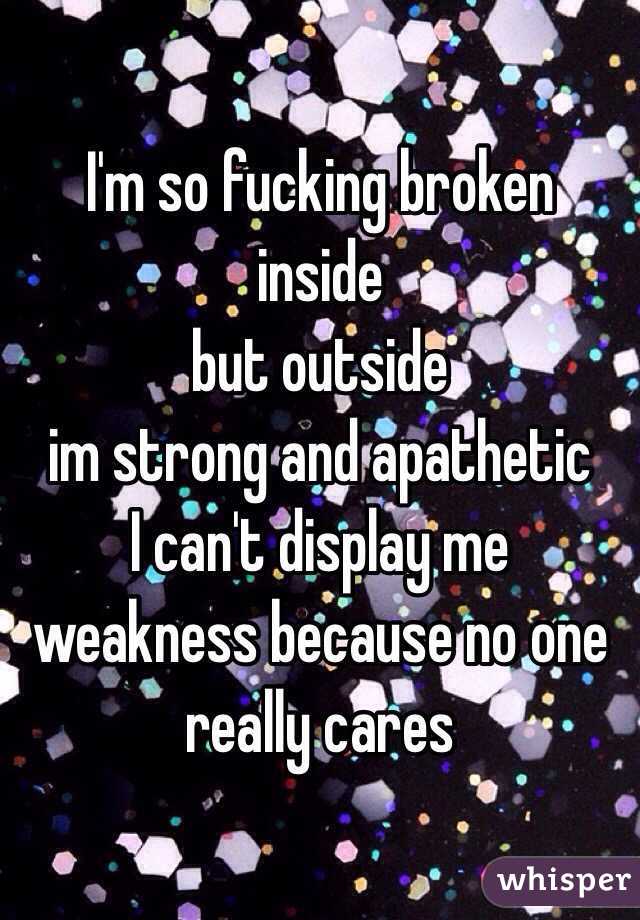 I'm so fucking broken 
inside 
but outside 
im strong and apathetic
I can't display me weakness because no one really cares  