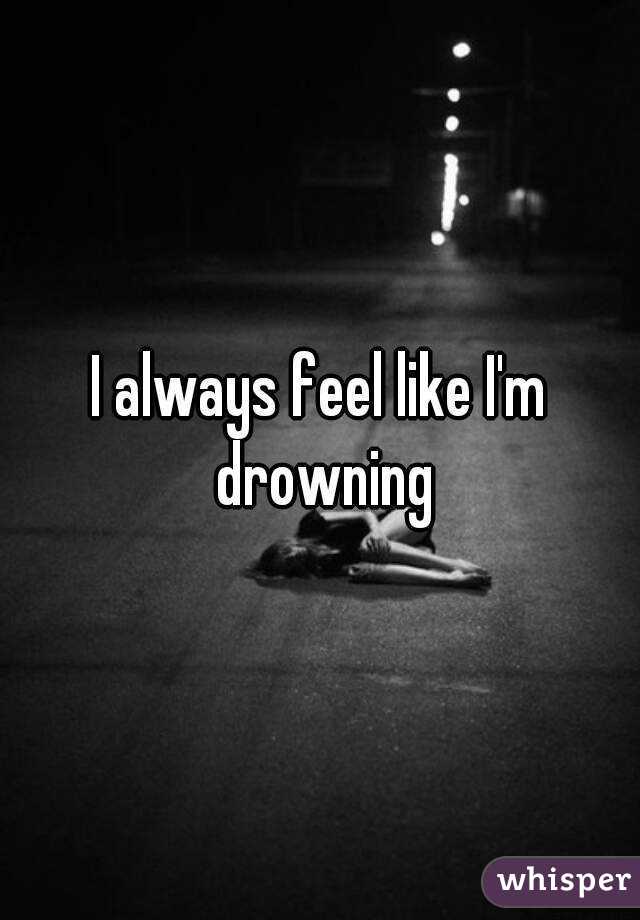 I always feel like I'm drowning