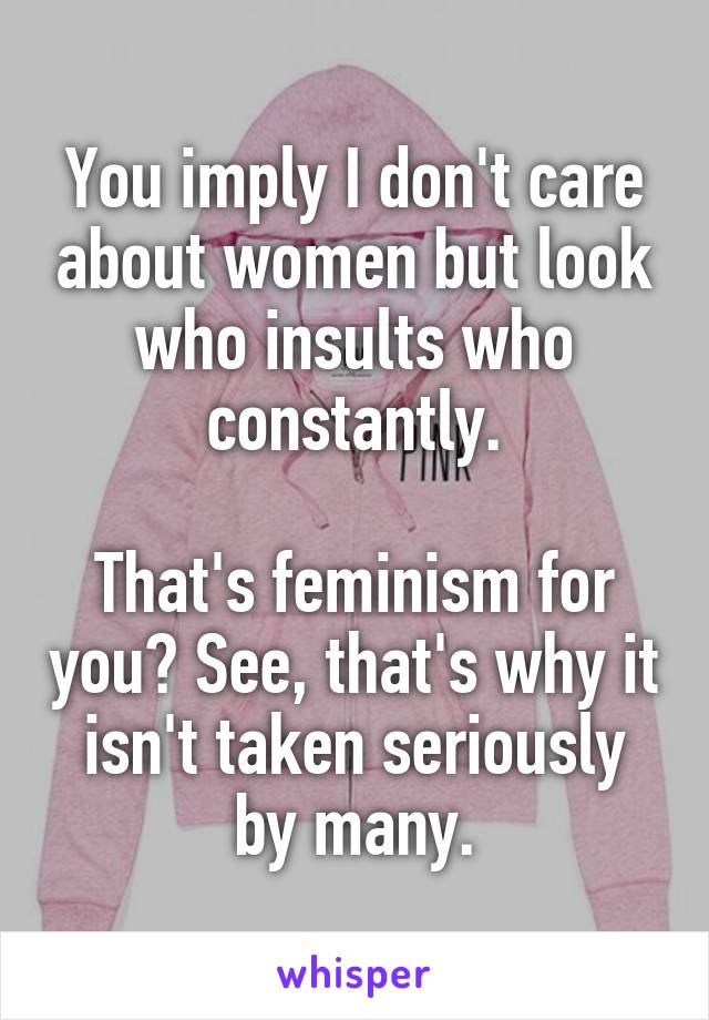 You imply I don't care about women but look who insults who constantly.

That's feminism for you? See, that's why it isn't taken seriously by many.